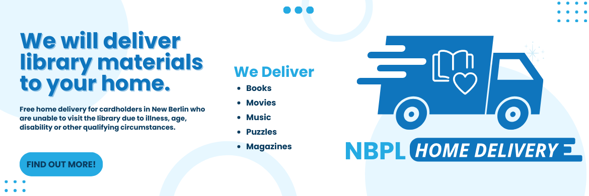 NBPL Home Delivery: We will deliver library materials to your home, Free home delivery for cardholders in New Berlin who are unable to visit the library due to illness, age, disability or other qualifying circumstances.