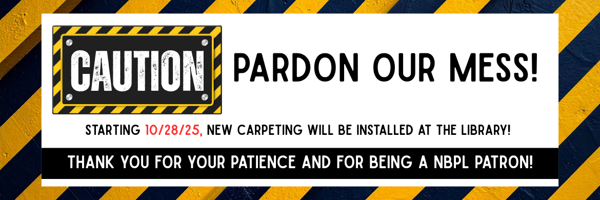 Caution: Pardon our mess! Starting 10/28/25 new carpet will be installed at the library! Thank you for your patience and for being an NBPL patron!