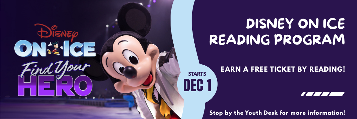 Disney On Ice Reading Program, Earn a free ticket by reading! Stop by the Youth Desk for more information. Starts December 1!