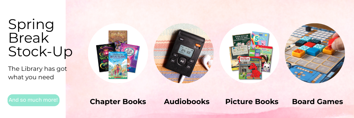 Spring Break Stock-Up, The library has got what you need and so much more! Chapter Books, Audiobooks, Picture books, board games
