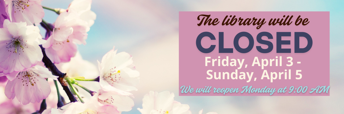 The library will be closed Friday, April 3 through Sunday, April 5, We will reopen Monday at 9AM will reopen 